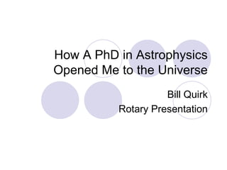 How A PhD in Astrophysics
Opened Me to the Universe
Bill Quirk
Rotary Presentation

 