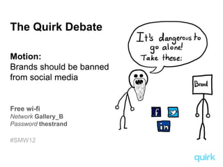 The Quirk Debate

Motion:
Brands should be banned
from social media


Free wi-fi
Network Gallery_B
Password thestrand

#SMW12
 