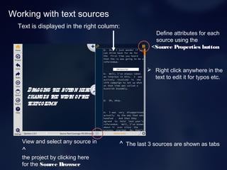 Working with text sources
Text is displayed in the right column:
 Right click anywhere in the
text to edit it for typos etc.
Dragging the button here >
changes the width ofthe
textcolumn
^ The last 3 sources are shown as tabsView and select any source in
^
the project by clicking here
for the Source Browser
Define attributes for each
source using the
<Source Properties button
 