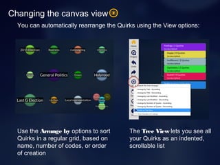 Changing the canvas view
You can automatically rearrange the Quirks using the View options:
The Tree View lets you see all
your Quirks as an indented,
scrollable list
Use the Arrange by options to sort
Quirks in a regular grid, based on
name, number of codes, or order
of creation
 