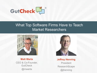 What Top Software Firms Have to Teach
Market Researchers
Matt Warta
CEO & Co-Founder,
GutCheck
@mwarta
Jeffrey Henning
President
ResearchScape
@jhenning
 