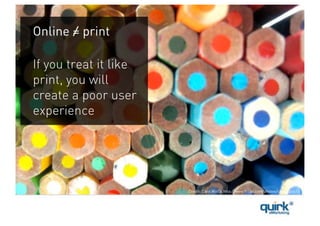 Online = print

If you treat it like
print, you will
create a poor user
experience




                       Credit: Caro Wallis http://www.flickr.com/photos/carowallis1/
 