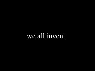we all invent.
 