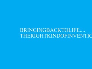 THERIGHTKINDOFINVENTIO
BRINGINGBACKTOLIFE....
 