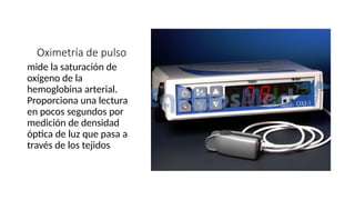 Oximetría de pulso
mide la saturación de
oxígeno de la
hemoglobina arterial.
Proporciona una lectura
en pocos segundos por
medición de densidad
óptica de luz que pasa a
través de los tejidos
 