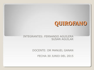 QUIROFANOQUIROFANO
INTEGRANTES: FERNANDO AGUILERA
SUSAN AGUILAR
DOCENTE: DR MANUEL GANAN
FECHA:30 JUNIO DEL 2015
 