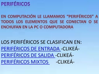 LOS PERIFÉRICOS SE CLASIFICAN EN:
PERIFÉRICOS DE ENTRADA -CLIKEÁ-
PERIFÉRICOS DE SALIDA -CLIKEÁ-
PERIFÉRICOS MIXTOS -CLIKEÁ-
 