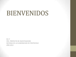 BIENVENIDOS
M.I.T
PRE- PROYECTO DE INVESTIGACION
DEFENSA DE LA ELABORACION DE PROTOCOLO
AÑO 2013
 