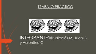 INTEGRANTES: Nicolás M, Juani B
y Valentino C
TRABAJO PRÁCTICO
 