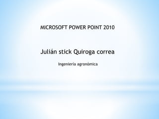 Julián stick Quiroga correa
Ingeniería agronómica
MICROSOFT POWER POINT 2010
 