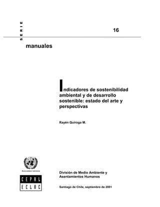 ndicadores de sostenibilidad
ambiental y de desarrollo
sostenible: estado del arte y
perspectivas
Rayén Quiroga M.
I
6(5,(
manuales
Santiago de Chile, septiembre de 2001
16
División de Medio Ambiente y
Asentamientos Humanos
 