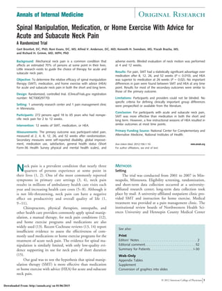 Spinal Manipulation, Medication, or Home Exercise With Advice for
Acute and Subacute Neck Pain
A Randomized Trial
Gert Bronfort, DC, PhD; Roni Evans, DC, MS; Alfred V. Anderson, DC, MD; Kenneth H. Svendsen, MS; Yiscah Bracha, MS;
and Richard H. Grimm, MD, MPH, PhD
Background: Mechanical neck pain is a common condition that
affects an estimated 70% of persons at some point in their lives.
Little research exists to guide the choice of therapy for acute and
subacute neck pain.
Objective: To determine the relative efficacy of spinal manipulation
therapy (SMT), medication, and home exercise with advice (HEA)
for acute and subacute neck pain in both the short and long term.
Design: Randomized, controlled trial. (ClinicalTrials.gov registration
number: NCT00029770)
Setting: 1 university research center and 1 pain management clinic
in Minnesota.
Participants: 272 persons aged 18 to 65 years who had nonspe-
cific neck pain for 2 to 12 weeks.
Intervention: 12 weeks of SMT, medication, or HEA.
Measurements: The primary outcome was participant-rated pain,
measured at 2, 4, 8, 12, 26, and 52 weeks after randomization.
Secondary measures were self-reported disability, global improve-
ment, medication use, satisfaction, general health status (Short
Form-36 Health Survey physical and mental health scales), and
adverse events. Blinded evaluation of neck motion was performed
at 4 and 12 weeks.
Results: For pain, SMT had a statistically significant advantage over
medication after 8, 12, 26, and 52 weeks (P Յ 0.010), and HEA
was superior to medication at 26 weeks (P ϭ 0.02). No important
differences in pain were found between SMT and HEA at any time
point. Results for most of the secondary outcomes were similar to
those of the primary outcome.
Limitations: Participants and providers could not be blinded. No
specific criteria for defining clinically important group differences
were prespecified or available from the literature.
Conclusion: For participants with acute and subacute neck pain,
SMT was more effective than medication in both the short and
long term. However, a few instructional sessions of HEA resulted in
similar outcomes at most time points.
Primary Funding Source: National Center for Complementary and
Alternative Medicine, National Institutes of Health.
Ann Intern Med. 2012;156:1-10. www.annals.org
For author affiliations, see end of text.
Neck pain is a prevalent condition that nearly three
quarters of persons experience at some point in
their lives (1, 2). One of the most commonly reported
symptoms in primary care settings (3, 4), neck pain
results in millions of ambulatory health care visits each
year and increasing health care costs (5–8). Although it
is not life-threatening, neck pain can have a negative
effect on productivity and overall quality of life (1,
9–11).
Chiropractors, physical therapists, osteopaths, and
other health care providers commonly apply spinal manip-
ulation, a manual therapy, for neck pain conditions (12),
and home exercise programs and medications are also
widely used (13). Recent Cochrane reviews (13, 14) report
insufﬁcient evidence to assess the effectiveness of com-
monly used medications or home exercise programs for the
treatment of acute neck pain. The evidence for spinal ma-
nipulation is similarly limited, with only low-quality evi-
dence supporting its use for neck pain of short duration
(15).
Our goal was to test the hypothesis that spinal manip-
ulation therapy (SMT) is more effective than medication
or home exercise with advice (HEA) for acute and subacute
neck pain.
METHODS
Setting
The trial was conducted from 2001 to 2007 in Min-
neapolis, Minnesota. Eligibility screening, randomization,
and short-term data collection occurred at a university-
afﬁliated research center; long-term data collection took
place by mail. A university-afﬁliated outpatient clinic pro-
vided SMT and instruction for home exercise. Medical
treatment was provided at a pain management clinic. The
institutional review boards of Northwestern Health Sci-
ences University and Hennepin County Medical Center
See also:
Print
Editors’ Notes . . . . . . . . . . . . . . . . . . . . . . . . . . . . . . . 2
Editorial comment. . . . . . . . . . . . . . . . . . . . . . . . . . . 52
Summary for Patients. . . . . . . . . . . . . . . . . . . . . . . I-30
Web-Only
Appendix Tables
Supplement
Conversion of graphics into slides
Annals of Internal Medicine Original Research
© 2012 American College of Physicians 1
Downloaded From: http://annals.org/ on 01/06/2015
 