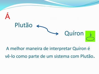Á 
Plutão Quíron A melhor maneira de interpretar Quíron é vê-lo como parte de um sistema com Plutão.  