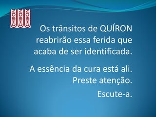 Os trânsitos de QUÍRON reabrirão essa ferida que acaba de ser identificada. 
A essência da cura está ali. Preste atenção. 
Escute-a.  
