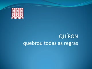 QUÍRON quebrou todas as regras  
