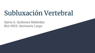 Subluxación Vertebral
Sylvia A. Quiñones Meléndez
Biol 4925- Seminario Largo
 