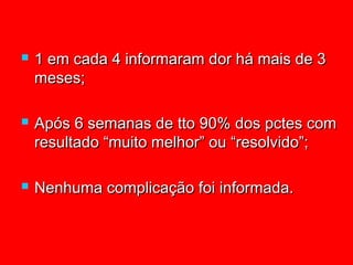    1 em cada 4 informaram dor há mais de 3
    meses;

   Após 6 semanas de tto 90% dos pctes com
    resultado “muito melhor” ou “resolvido”;

   Nenhuma complicação foi informada.
 