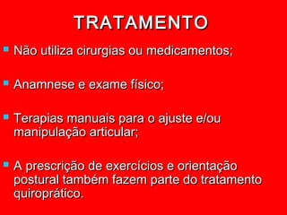 TRATAMENTO
   Não utiliza cirurgias ou medicamentos;

   Anamnese e exame físico;

   Terapias manuais para o ajuste e/ou
    manipulação articular;

   A prescrição de exercícios e orientação
    postural também fazem parte do tratamento
    quiroprático.
 