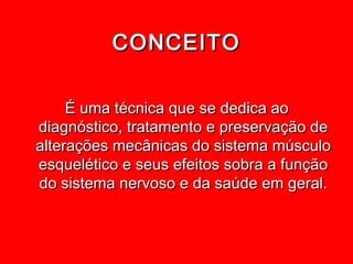 CONCEITO

     É uma técnica que se dedica ao
diagnóstico, tratamento e preservação de
alterações mecânicas do sistema músculo
esquelético e seus efeitos sobra a função
do sistema nervoso e da saúde em geral.
 