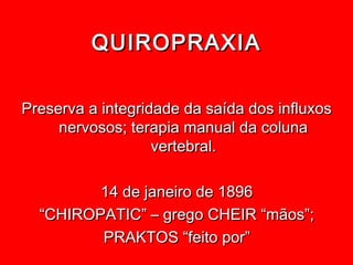 QUIROPRAXIA

Preserva a integridade da saída dos influxos
     nervosos; terapia manual da coluna
                   vertebral.

         14 de janeiro de 1896
  “CHIROPATIC” – grego CHEIR “mãos”;
         PRAKTOS “feito por”
 
