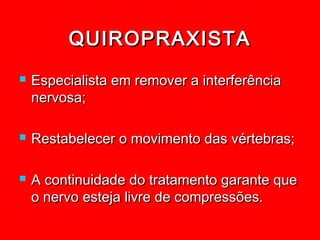 QUIROPRAXISTA
   Especialista em remover a interferência
    nervosa;

   Restabelecer o movimento das vértebras;

   A continuidade do tratamento garante que
    o nervo esteja livre de compressões.
 