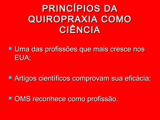 PRINCÍPIOS DA
        QUIROPRAXIA COMO
             CIÊNCIA
   Uma das profissões que mais cresce nos
    EUA;

   Artigos científicos comprovam sua eficácia;

   OMS reconhece como profissão.
 