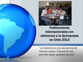 Publicaciones
Internacionales con
referencia a la Quiropraxia
en Chile 2013
“La historia es una secuencia de
hechos reales. Conocerla nos
permite saber quienes somos”

 