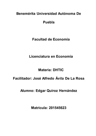 Benemérita Universidad Autónoma De
Puebla
Facultad de Economía
Licenciatura en Economía
Materia: DHTIC
Facilitador: José Alfredo Ávila De La Rosa
Alumno: Edgar Quiroz Hernández
Matricula: 201545623
 