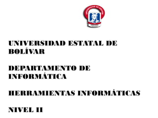 UNIVERSIDAD ESTATAL DE
BOLÍVAR
DEPARTAMENTO DE
INFORMÁTICA
HERRAMIENTAS INFORMÁTICAS
NIVEL II
 