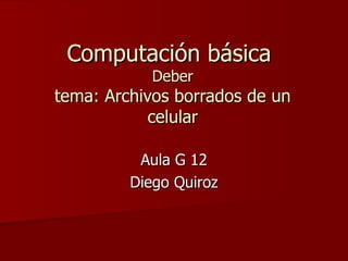 Computación básica  Deber tema: Archivos borrados de un celular Aula G 12 Diego Quiroz 