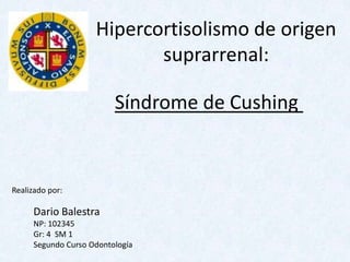 Hipercortisolismo de origen
                           suprarrenal:

                         Síndrome de Cushing


Realizado por:

     Dario Balestra
     NP: 102345
     Gr: 4 SM 1
     Segundo Curso Odontología
 