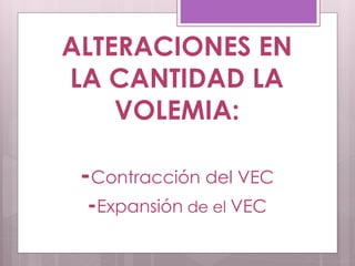 ALTERACIONES EN
LA CANTIDAD LA
VOLEMIA:
-Contracción del VEC
-Expansión de el VEC
 