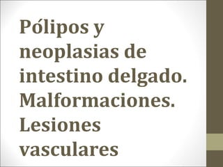 Pólipos y
neoplasias de
intestino delgado.
Malformaciones.
Lesiones
vasculares
 