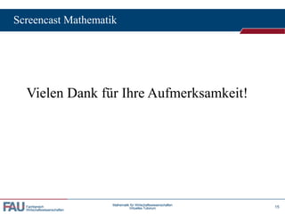 Fachbereich
Wirtschaftswissenschaften
Screencast Mathematik
15
Mathematik für Wirtschaftswissenschaften
Virtuelles Tutorium
Vielen Dank für Ihre Aufmerksamkeit!
 