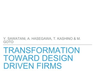 TRANSFORMATION
TOWARD DESIGN
DRIVEN FIRMS
Y. SAWATANI, A. HASEGAWA, T. KASHINO & M.
GOTO
 