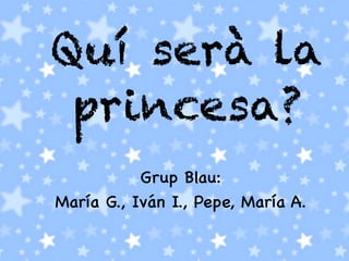 Quí serà la
princesa?
Grup Blau:
María G., Iván I., Pepe, María A.
 