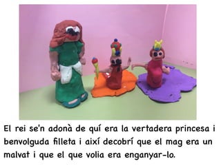 El rei se'n adonà de quí era la vertadera princesa i
benvolguda ﬁlleta i així decobrí que el mag era un
malvat i que el que volia era enganyar-lo.
 