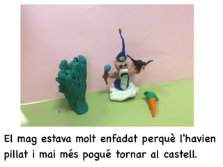 El mag estava molt enfadat perquè l'havien
pillat i mai més pogué tornar al castell.
 