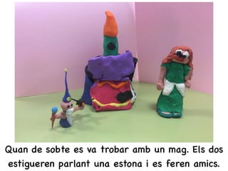 Quan de sobte es va trobar amb un mag. Els dos
estigueren parlant una estona i es feren amics.
 