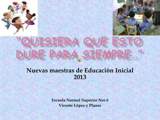 Nuevas maestras de Educación Inicial
2013

Escuela Normal Superior Nro 6
Vicente López y Planes

 