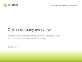 Quisk company overview
Helping financial institutions and others to digitize cash
and prosper in the new, mobile economy

October, 2013

 