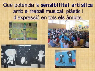 Que potencia la sensibilitat artística
amb el treball musical, plàstic i
d’expressió en tots els àmbits.
Interessats per la nostra cultura i les
d’arreu del món.
 