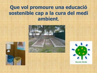 Que vol promoure una educació
sostenible cap a la cura del medi
ambient.
 
