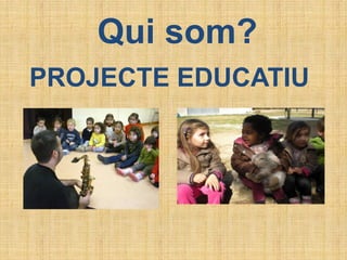 Qui som?
PROJECTE EDUCATIU
 
