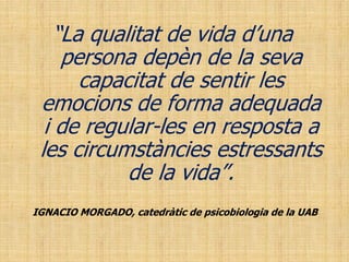 “La qualitat de vida d’una
persona depèn de la seva
capacitat de sentir les
emocions de forma adequada
i de regular-les en resposta a
les circumstàncies estressants
de la vida”.
IGNACIO MORGADO, catedràtic de psicobiologia de la UAB
 