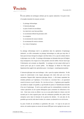 28 novembre 2011


	
  
                    Il existe pléthore de techniques utilisées par les espions industriels, l’on peut à titre
                    d’exemples énumérer les moyens suivants :


                    -     Le piratage informatique
                    -     L’intrusion physique
                    -     La pose d’outils de surveillance
                    -     Les interviews sous faux-pavillons
                    -     Le recrutement offensif de personnes clefs
                    -     La corruption
                    -     Le recrutement de sources internes
                    -     Le recrutement de sources externes
                    -     Les visites d’entreprises
                    -     …


                    Le piratage informatique tend à se généraliser dans les opérations d’espionnage
                    industriel ; en effet commander un piratage informatique ne coûte pas trop cher, il
                    laisse peu de traces lorsque les attaques sont bien faites, il n’y a pas de contacts directs
                    et physiques avec la cible. Le piratage informatique ne demande donc pas de budgets
                    trop conséquents et les risques de se faire prendre sont très faibles. Encore faut-il que
                    l’information soit existante ou disponible. Le piratage est tout autant utilisé par le
                    secteur privé que par le secteur public.        En Belgique, la Sûreté de l’Etat peut
                    légalement faire appel à des spécialistes pour « investiguer » numériquement parlant.


                    L’intrusion physique reste une technique « sûre » pour les espions industriels. Si elle
                    expose le contrevenant à des risques physiques très clairs (être pris sur le fait,
                    arrestation, flagrant délit, répression physique directe…), elle donne cependant des
                    résultats probants car l’opérateur, s’il est doué en « ouverture fine », est quasiment
                    assuré de trouver ce qu’il cherche. Et « last but not least », l’opérateur peut maquiller
                    son méfait en simple vol qualifié, ce qui brouille les pistes et l’identification formelle
                    d’un acte d’espionnage. Il arrive aussi parfois que les commanditaires recrutent des
                    voleurs spécialisés ou de la petite délinquance pour commettre les effractions et les
                    vols. Ainsi nous avons eu affaire à un cas ou une petite bande de voleurs avait été
                    recrutée par le crime organisé pour voler des ordinateurs portables des cadres d’une
                    entreprise active dans le domaine de la gestion des déchets. Ce sont plus de dix
                    portables qui ont été volés dans le métro, les voitures, au domicile et en vol-à-la-tire.


                    La pose d’outils de surveillance se généralise elle aussi. Il s’agit ici de pose de
                    micros, de caméra-espions ou encore de traceur GPS pour suivre quelqu’un sans avoir


VINCIBILIS.ORG                                                                               info@vincibilis.org
Ce document est la propriété du réseau Vincibilis
 