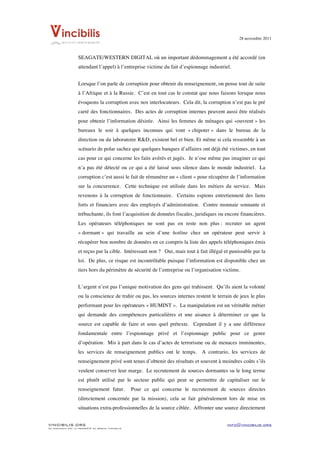 28 novembre 2011


	
  
                    SEAGATE/WESTERN DIGITAL où un important dédommagement a été accordé (en
                    attendant l’appel) à l’entreprise victime du fait d’espionnage industriel.


                    Lorsque l’on parle de corruption pour obtenir du renseignement, on pense tout de suite
                    à l’Afrique et à la Russie. C’est en tout cas le constat que nous faisons lorsque nous
                    évoquons la corruption avec nos interlocuteurs. Cela dit, la corruption n’est pas le pré
                    carré des fonctionnaires. Des actes de corruption internes peuvent aussi être réalisés
                    pour obtenir l’information désirée. Ainsi les femmes de ménages qui «ouvrent » les
                    bureaux le soir à quelques inconnus qui vont « chipoter » dans le bureau de la
                    direction ou du laboratoire R&D, existent bel et bien. Et même si cela ressemble à un
                    scénario de polar sachez que quelques banques d’affaires ont déjà été victimes, en tout
                    cas pour ce qui concerne les faits avérés et jugés. Je n’ose même pas imaginer ce qui
                    n’a pas été détecté ou ce qui a été laissé sous silence dans le monde industriel. La
                    corruption c’est aussi le fait de rémunérer un « client » pour récupérer de l’information
                    sur la concurrence. Cette technique est utilisée dans les métiers du service. Mais
                    revenons à la corruption de fonctionnaire. Certains espions entretiennent des liens
                    forts et financiers avec des employés d’administration. Contre monnaie sonnante et
                    trébuchante, ils font l’acquisition de données fiscales, juridiques ou encore financières.
                    Les opérateurs téléphoniques ne sont pas en reste non plus : recruter un agent
                    « dormant » qui travaille au sein d’une hotline chez un opérateur peut servir à
                    récupérer bon nombre de données en ce compris la liste des appels téléphoniques émis
                    et reçus par la cible. Intéressant non ? Oui, mais tout à fait illégal et punissable par la
                    loi. De plus, ce risque est incontrôlable puisque l’information est disponible chez un
                    tiers hors du périmètre de sécurité de l’entreprise ou l’organisation victime.


                    L’argent n’est pas l’unique motivation des gens qui trahissent. Qu’ils aient la volonté
                    ou la conscience de trahir ou pas, les sources internes restent le terrain de jeux le plus
                    performant pour les opérateurs « HUMINT ». La manipulation est un véritable métier
                    qui demande des compétences particulières et une aisance à déterminer ce que la
                    source est capable de faire et sous quel prétexte. Cependant il y a une différence
                    fondamentale entre l’espionnage privé et l’espionnage public pour ce genre
                    d’opération. Mis à part dans le cas d’actes de terrorisme ou de menaces imminentes,
                    les services de renseignement publics ont le temps. A contrario, les services de
                    renseignement privé sont tenus d’obtenir des résultats et souvent à moindres coûts s’ils
                    veulent conserver leur marge. Le recrutement de sources dormantes su le long terme
                    est plutôt utilisé par le secteur public qui peut se permettre de capitaliser sur le
                    renseignement futur.            Pour ce qui concerne le recrutement de sources directes
                    (directement concernée par la mission), cela se fait généralement lors de mise en
                    situations extra-professionnelles de la source ciblée. Affronter une source directement


VINCIBILIS.ORG                                                                              info@vincibilis.org
Ce document est la propriété du réseau Vincibilis
 