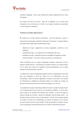 28 novembre 2011


	
  
                    d’endroits stratégique : voilà ce que cherchent les espions industriels lors de visites
                    d’entreprise.


                    Les scénarii sont aussi très divers.      Bien sûr la difficulté c’est de rentrer dans
                    l’entreprise mais un fournisseur, un client ou un prospect complice peut permettre
                    d’ouvrir la porte de l’entreprise.



                    Comment se protéger efficacement ?


                    Le maître-mot c’est bien entendu la prévention.        Avoir une démarche « curative »

                    lorsqu’un fait d’espionnage est décelé n’amène pas à l’évitement ! La gestion efficace
                    des risques amène quatre types de traitement du risque :


                    -     réduction du risque : application de mesures appropriées, correctives ou de
                          mitigation,
                    -     acceptation du risque : avec objectivité et en connaissance de cause,
                    -     annulation du risque : interdiction d’actions susceptibles d’engendrer le risque,
                    -     transfert du risque : vers un tiers comme un assureur ou un fournisseur.


                    Toute la difficulté, face aux risques d’espionnage industriel, réside dans le fait de
                    prendre la bonne décision. Cette décision est toujours fonction et en relation directe
                    avec la nature des activités de l’entreprise et plus particulièrement avec la nature
                    critique de certains domaines d’activités.


                    La réduction des risques d’espionnage industriel consiste essentiellement à tout faire
                    pour que l’entreprise ne fasse pas l’objet d’un vol d’information, d’un acte
                    d’espionnage. Parmi les mesures appropriées, l’on peut se concentrer sur la sécurité
                    de l’information en rédigeant les procédure idoines et en mettant les systèmes de
                    protection nécessaires pour éviter au maximum les dégâts en cas de crise.


                    L’acceptation des risques d’espionnage industriel consiste à accepter le risque tel qu’il
                    est et à attendre que le fait survienne ou ne survienne pas d’ailleurs. C’est un choix,
                    pour ma part je ne conseille cette approche que rarement. La prise de risque est
                    toujours calculée sur le facteur « mesures de mitigation/ coûts du risque avérés ». Au
                    décideur de faire le pari de ne pas se faire espionner. Cela dit, il faut toujours prendre
                    en compte le fait qu’en cas d’espionnage, les mesures de réponses ou les mesures
                    correctives peuvent avoir un coup variable. Il faut aussi prendre en compte le fait que
                    l’acte d’espionnage sera peut-être découvert avec retard et même peut-être jamais.


VINCIBILIS.ORG                                                                              info@vincibilis.org
Ce document est la propriété du réseau Vincibilis
 