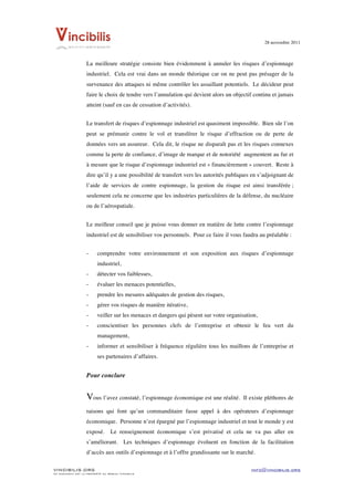 28 novembre 2011


	
  
                    La meilleure stratégie consiste bien évidemment à annuler les risques d’espionnage
                    industriel. Cela est vrai dans un monde théorique car on ne peut pas présager de la
                    survenance des attaques ni même contrôler les assaillant potentiels. Le décideur peut
                    faire le choix de tendre vers l’annulation qui devient alors un objectif continu et jamais
                    atteint (sauf en cas de cessation d’activités).


                    Le transfert de risques d’espionnage industriel est quasiment impossible. Bien sûr l’on
                    peut se prémunir contre le vol et transférer le risque d’effraction ou de perte de
                    données vers un assureur. Cela dit, le risque ne disparaît pas et les risques connexes
                    comme la perte de confiance, d’image de marque et de notoriété augmentent au fur et
                    à mesure que le risque d’espionnage industriel est « financièrement » couvert. Reste à
                    dire qu’il y a une possibilité de transfert vers les autorités publiques en s’adjoignant de
                    l’aide de services de contre espionnage, la gestion du risque est ainsi transférée ;
                    seulement cela ne concerne que les industries particulières de la défense, du nucléaire
                    ou de l’aérospatiale.


                    Le meilleur conseil que je puisse vous donner en matière de lutte contre l’espionnage
                    industriel est de sensibiliser vos personnels. Pour ce faire il vous faudra au préalable :


                    -     comprendre votre environnement et son exposition aux risques d’espionnage
                          industriel,
                    -     détecter vos faiblesses,
                    -     évaluer les menaces potentielles,
                    -     prendre les mesures adéquates de gestion des risques,
                    -     gérer vos risques de manière itérative,
                    -     veiller sur les menaces et dangers qui pèsent sur votre organisation,
                    -     conscientiser les personnes clefs de l’entreprise et obtenir le feu vert du
                          management,
                    -     informer et sensibiliser à fréquence régulière tous les maillons de l’entreprise et
                          ses partenaires d’affaires.


                    Pour conclure


                    Vous l’avez constaté, l’espionnage économique est une réalité.      Il existe pléthores de

                    raisons qui font qu’un commanditaire fasse appel à des opérateurs d’espionnage
                    économique. Personne n’est épargné par l’espionnage industriel et tout le monde y est
                    exposé.       Le renseignement économique s’est privatisé et cela ne va pas aller en
                    s’améliorant. Les techniques d’espionnage évoluent en fonction de la facilitation
                    d’accès aux outils d’espionnage et à l’offre grandissante sur le marché.

VINCIBILIS.ORG                                                                              info@vincibilis.org
Ce document est la propriété du réseau Vincibilis
 