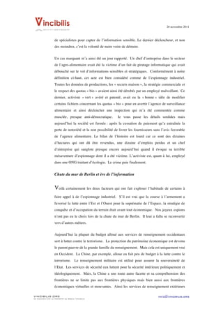 28 novembre 2011


	
  
                    de spécialistes pour capter de l’information sensible. Le dernier déclencheur, et non
                    des moindres, c’est la volonté de nuire voire de détruire.


                    Un cas marquant m’a ainsi été un jour rapporté. Un chef d’entreprise dans le secteur
                    de l’agro-alimentaire avait été la victime d’un fait de piratage informatique qui avait
                    débouché sur le vol d’informations sensibles et stratégiques. Conformément à notre
                    définition ci-haut, cet acte est bien considéré comme de l’espionnage industriel.
                    Toutes les données de productions, les « secrets maison », la stratégie commerciale et
                    le respect des quotas « bio » avaient ainsi été dérobés par un employé malveillant. Ce
                    dernier, activiste « vert » avéré et patenté, avait eu la « bonne » idée de modifier
                    certains fichiers concernant les quotas « bio » pour en avertir l’agence de surveillance
                    alimentaire et ainsi déclencher une inspection qui m’a été commentée comme
                    musclée, presque anti-démocratique.        Je vous passe les détails sordides mais
                    aujourd’hui la société est fermée : après la cessation de paiement qu’a entraînée la
                    perte de notoriété et la non possibilité de livrer les fournisseurs sans l’avis favorable
                    de l’agence alimentaire. Le bilan de l’histoire est lourd car ce sont des dizaines
                    d’hectares qui ont dû être revendus, une dizaine d’emplois perdus et un chef
                    d’entreprise qui sanglote presque encore aujourd’hui quand il évoque sa terrible
                    mésaventure d’espionnage dont il a été victime. L’activiste est, quant à lui, employé
                    dans une ONG traitant d’écologie. Le crime paie finalement.


                    Chute du mur de Berlin et ère de l’information


                    Voilà certainement les deux facteurs qui ont fait exploser l’habitude de certains à
                    faire appel à de l’espionnage industriel. S’il est vrai que la course à l’armement a
                    favorisé la lutte entre l’Est et l’Ouest pour la suprématie de l’Espace, la stratégie de
                    conquête et d’occupation du terrain était avant tout économique. Nos joyeux espions
                    n’ont pas eu le choix lors de la chute du mur de Berlin. Il leur a fallu se reconvertir
                    vers d’autres métiers.


                    Aujourd’hui la plupart du budget alloué aux services de renseignement occidentaux
                    sert à lutter contre le terrorisme. La protection du patrimoine économique est devenu
                    le parent pauvre de la grande famille du renseignement. Mais cela est uniquement vrai
                    en Occident. La Chine, par exemple, alloue en fait peu de budget à la lutte contre le
                    terrorisme. Le renseignement militaire est utilisé pour assurer la souveraineté de
                    l’Etat. Les services de sécurité eux luttent pour la sécurité intérieure politiquement et
                    idéologiquement. Mais, la Chine a une toute autre facette et sa compréhension des
                    frontières ne se limite pas aux frontières physiques mais bien aussi aux frontières
                    économiques virtuelles et mouvantes. Ainsi les services de renseignement extérieurs

VINCIBILIS.ORG                                                                            info@vincibilis.org
Ce document est la propriété du réseau Vincibilis
 